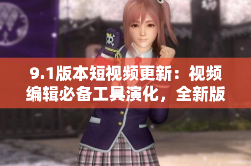 9.1版本短視頻更新：視頻編輯必備工具演化，全新版本功能大幅提升