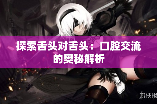 探索舌頭對(duì)舌頭：口腔交流的奧秘解析