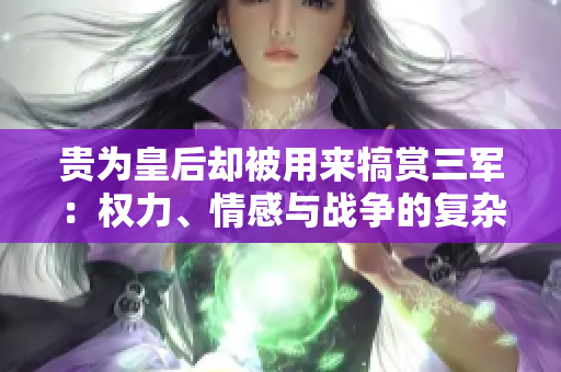 貴為皇后卻被用來犒賞三軍:權(quán)力、情感與戰(zhàn)爭的復(fù)雜交織 貴為皇后卻被用來犒賞三軍:權(quán)力、情感與戰(zhàn)爭的復(fù)雜交織