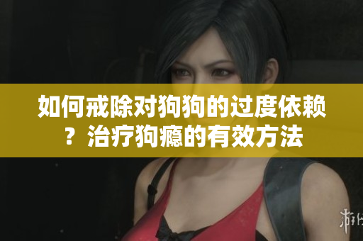 如何戒除對(duì)狗狗的過度依賴？治療狗癮的有效方法
