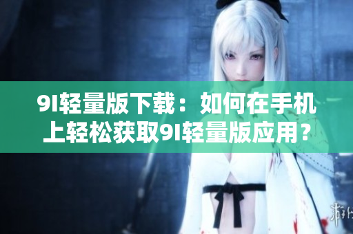 9I輕量版下載：如何在手機(jī)上輕松獲取9I輕量版應(yīng)用？