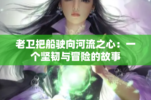 老衛(wèi)把船駛向河流之心：一個堅韌與冒險的故事