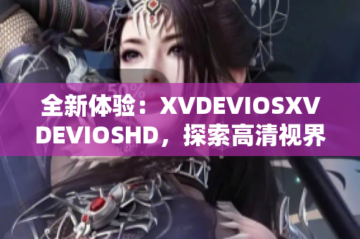 全新體驗：XVDEVIOSXVDEVIOSHD，探索高清視界