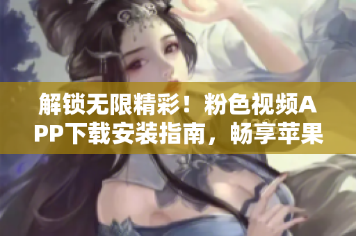 解鎖無限精彩！粉色視頻APP下載安裝指南，暢享蘋果手機(jī)樂趣