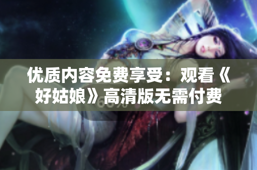 優(yōu)質(zhì)內(nèi)容免費(fèi)享受：觀看《好姑娘》高清版無需付費(fèi)