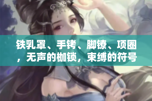 鐵乳罩、手銬、腳鐐、項(xiàng)圈，無聲的枷鎖，束縛的符號(hào)