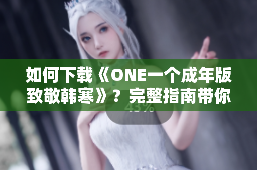 如何下載《ONE一個成年版致敬韓寒》？完整指南帶你輕松獲取