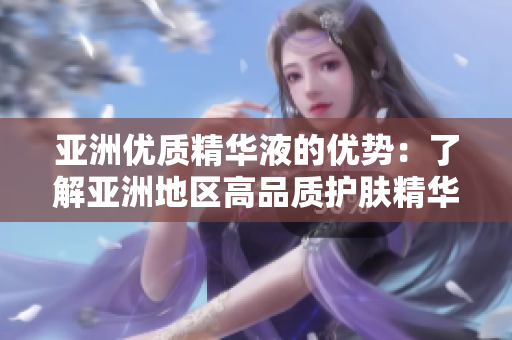 亞洲優(yōu)質(zhì)精華液的優(yōu)勢：了解亞洲地區(qū)高品質(zhì)護膚精華液的魅力與功效