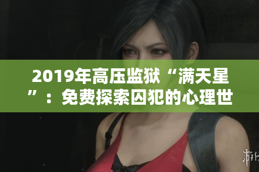 2019年高壓監(jiān)獄“滿天星”:免費探索囚犯的心理世界 2019年高壓監(jiān)獄“滿天星”:免費探索囚犯的心理世界