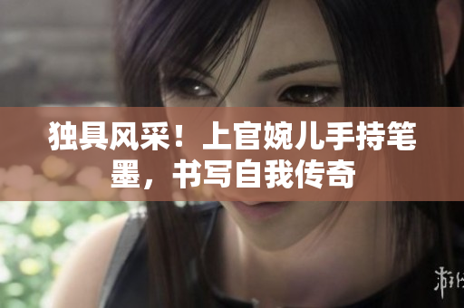 獨(dú)具風(fēng)采!上官婉兒手持筆墨,書寫自我傳奇 獨(dú)具風(fēng)采!上官婉兒手持筆墨,書寫自我傳奇