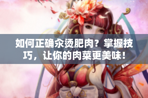 如何正確汆燙肥肉？掌握技巧，讓你的肉菜更美味！