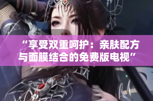 “享受雙重呵護(hù)：親膚配方與面膜結(jié)合的免費(fèi)版電視”