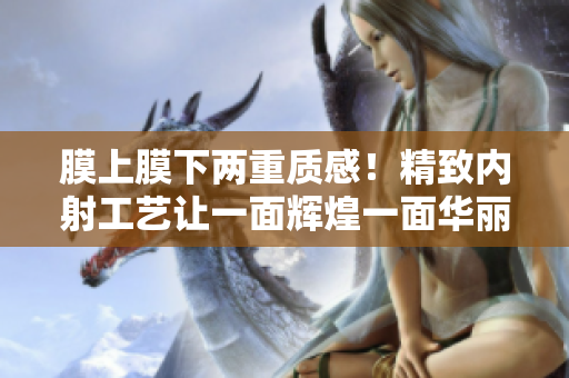 膜上膜下兩重質(zhì)感！精致內(nèi)射工藝讓一面輝煌一面華麗