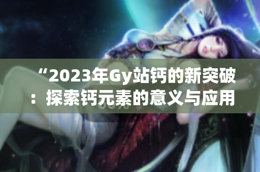 “2023年Gy站鈣的新突破：探索鈣元素的意義與應(yīng)用前景”