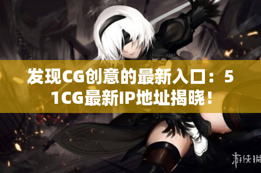 發(fā)現(xiàn)CG創(chuàng)意的最新入口：51CG最新IP地址揭曉！