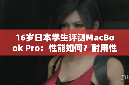 16歲日本學(xué)生評(píng)測(cè)MacBook Pro：性能如何？耐用性如何？性價(jià)比怎么樣？
