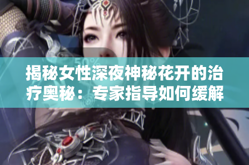 揭秘女性深夜神秘花開(kāi)的治療奧秘：專家指導(dǎo)如何緩解不適