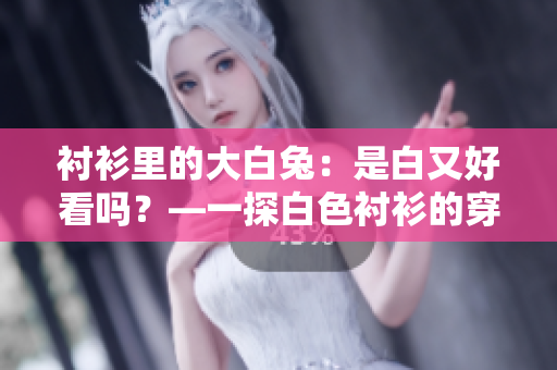 襯衫里的大白兔：是白又好看嗎？—一探白色襯衫的穿著效果