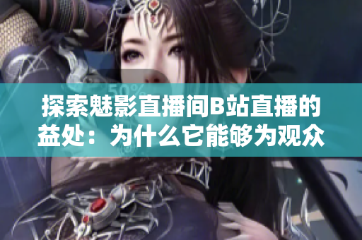 探索魅影直播間B站直播的益處：為什么它能夠?yàn)橛^眾帶來更多樂趣和收獲？