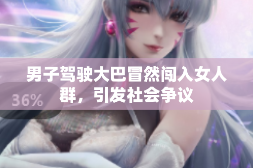 男子駕駛大巴冒然闖入女人群，引發(fā)社會爭議
