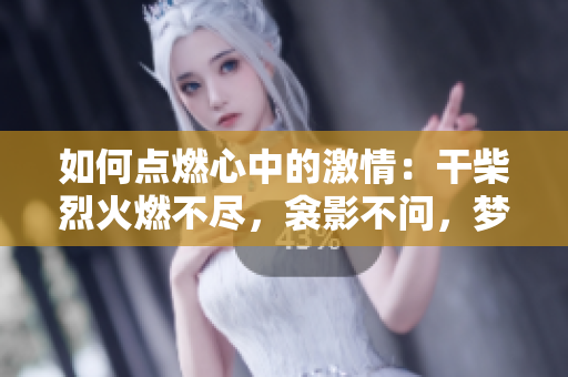 如何點(diǎn)燃心中的激情：干柴烈火燃不盡，衾影不問，夢醒時分。