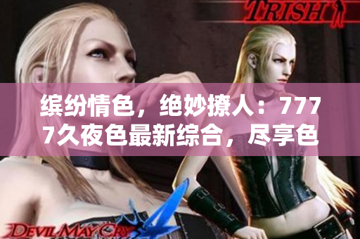 繽紛情色，絕妙撩人：7777久夜色最新綜合，盡享色彩斑斕的誘惑