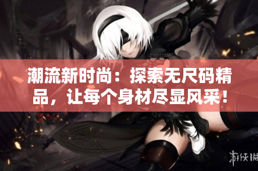 潮流新時尚：探索無尺碼精品，讓每個身材盡顯風(fēng)采！