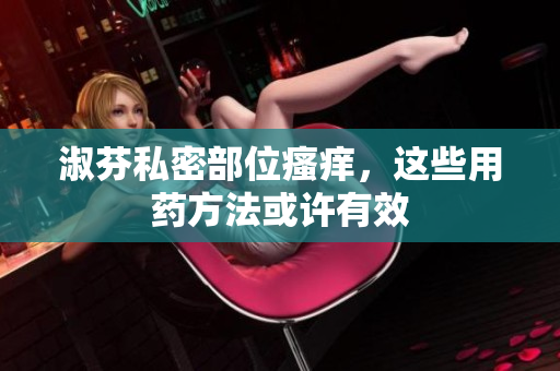 淑芬私密部位瘙癢，這些用藥方法或許有效
