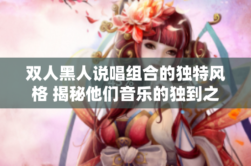 雙人黑人說唱組合的獨(dú)特風(fēng)格 揭秘他們音樂的獨(dú)到之處