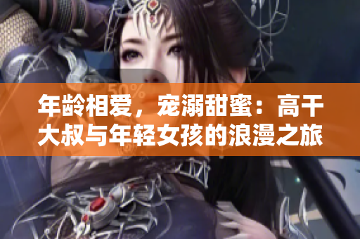 年齡相愛，寵溺甜蜜：高干大叔與年輕女孩的浪漫之旅