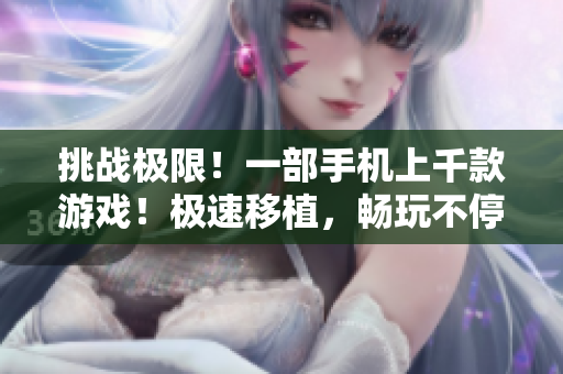 挑戰(zhàn)極限！一部手機(jī)上千款游戲！極速移植，暢玩不停！