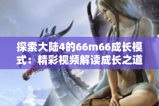 探索大陸4的66m66成長模式：精彩視頻解讀成長之道
