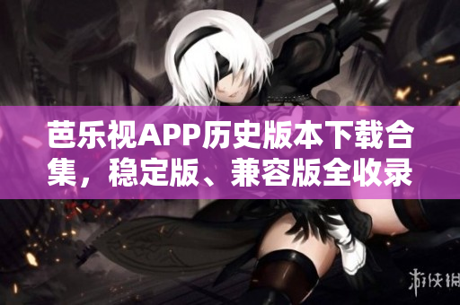 芭樂視APP歷史版本下載合集，穩(wěn)定版、兼容版全收錄