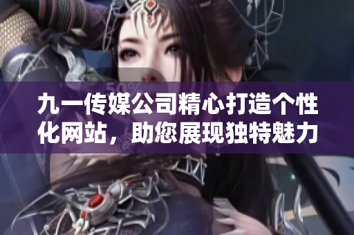 九一傳媒公司精心打造個性化網(wǎng)站，助您展現(xiàn)獨特魅力