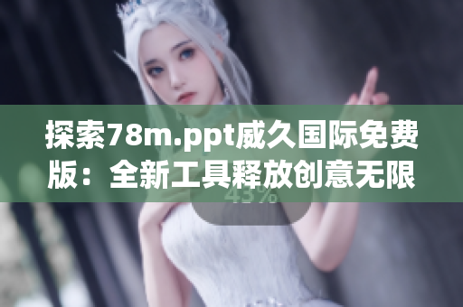 探索78m.ppt威久國際免費版：全新工具釋放創(chuàng)意無限