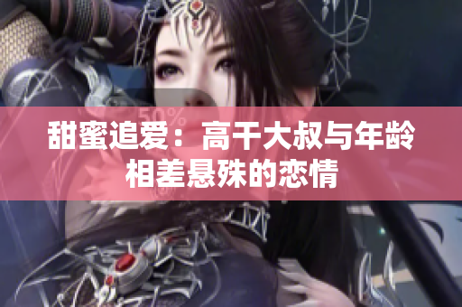 甜蜜追愛：高干大叔與年齡相差懸殊的戀情