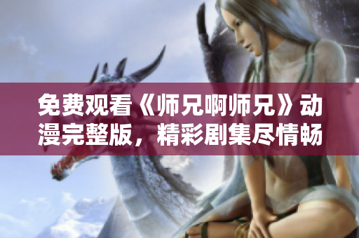 免費觀看《師兄啊師兄》動漫完整版，精彩劇集盡情暢享