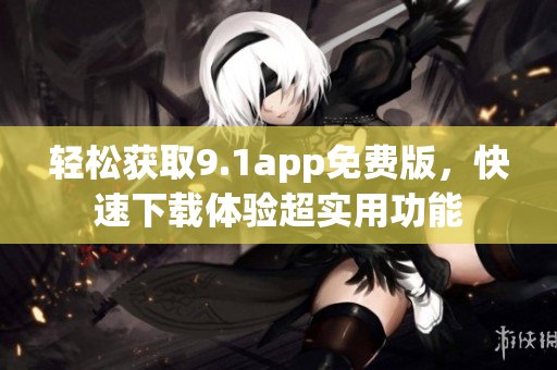 輕松獲取9.1app免費(fèi)版，快速下載體驗(yàn)超實(shí)用功能