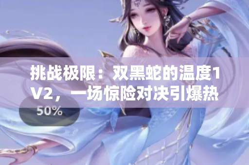 挑戰(zhàn)極限：雙黑蛇的溫度1V2，一場(chǎng)驚險(xiǎn)對(duì)決引爆熱度