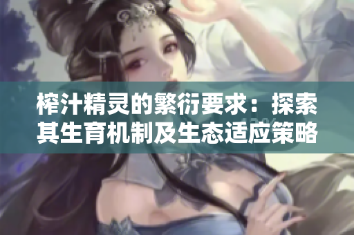 榨汁精靈的繁衍要求：探索其生育機(jī)制及生態(tài)適應(yīng)策略