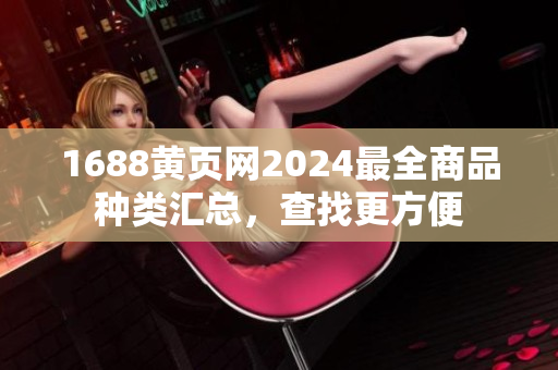 1688黃頁(yè)網(wǎng)2024最全商品種類匯總，查找更方便