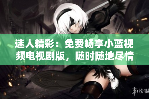 迷人精彩：免費(fèi)暢享小藍(lán)視頻電視劇版，隨時(shí)隨地盡情觀賞！