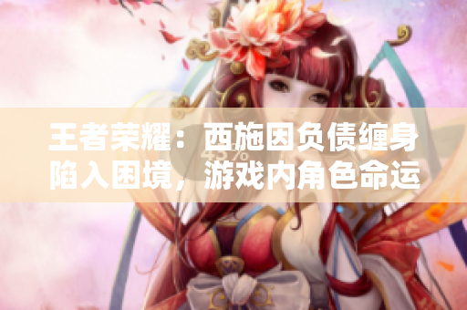 王者榮耀：西施因負(fù)債纏身陷入困境，游戲內(nèi)角色命運(yùn)備受關(guān)注
