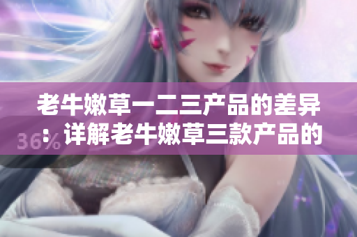 老牛嫩草一二三產(chǎn)品的差異：詳解老牛嫩草三款產(chǎn)品的區(qū)別