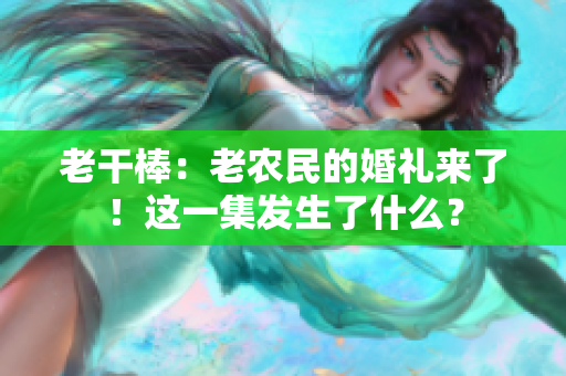 老干棒：老農(nóng)民的婚禮來了！這一集發(fā)生了什么？