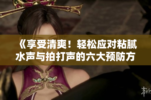 《享受清爽！輕松應(yīng)對(duì)粘膩水聲與拍打聲的六大預(yù)防方法，告別潮濕困擾！》