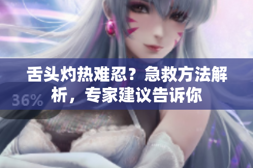 舌頭灼熱難忍？急救方法解析，專家建議告訴你