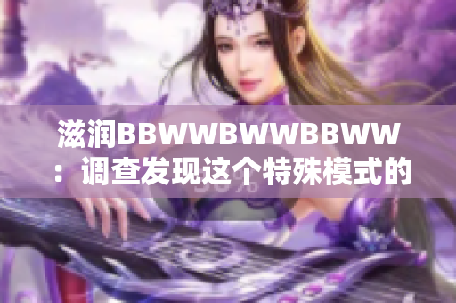 滋潤BBWWBWWBBWW：調查發(fā)現(xiàn)這個特殊模式的美妙之處