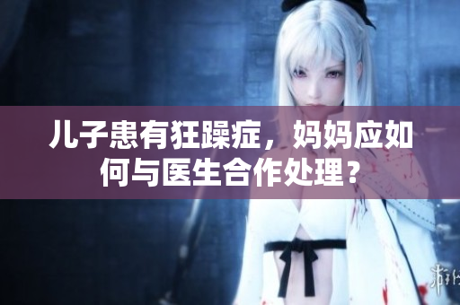 兒子患有狂躁癥，媽媽應如何與醫(yī)生合作處理？