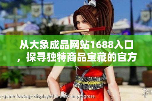 從大象成品網(wǎng)站1688入口，探尋獨特商品寶藏的官方通道